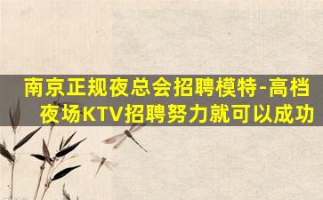 南京正规夜总会招聘模特-高档夜场KTV招聘努力就可以成功