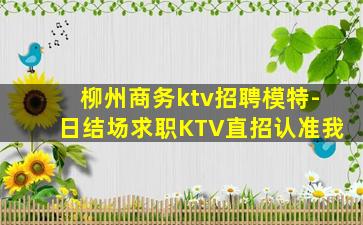 柳州商务ktv招聘模特-日结场求职KTV直招认准我