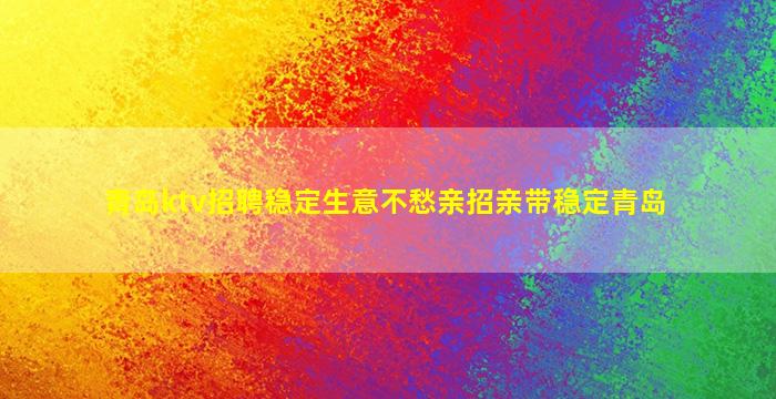 青岛ktv招聘稳定生意不愁亲招亲带稳定青岛
